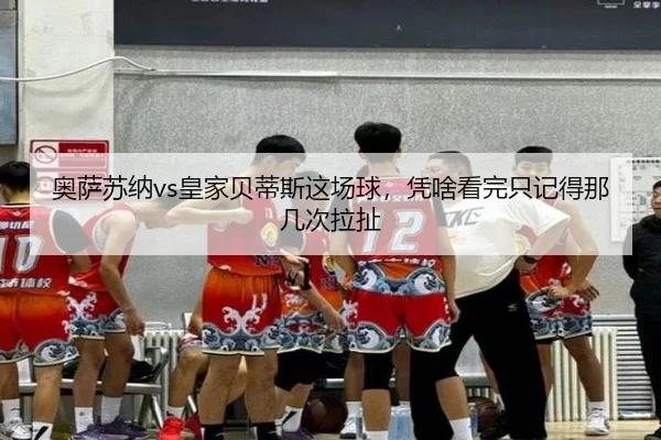 奥萨苏纳vs皇家贝蒂斯这场球，凭啥看完只记得那几次拉扯