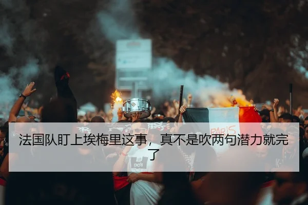 法国队盯上埃梅里这事，真不是吹两句潜力就完了