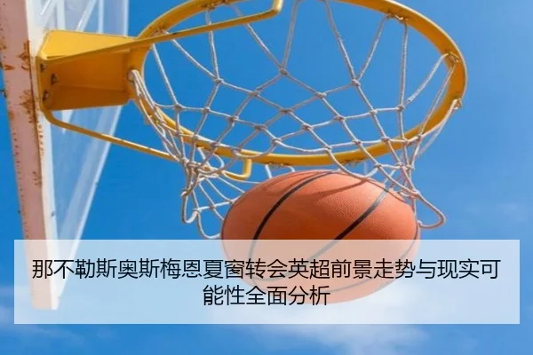 那不勒斯奥斯梅恩夏窗转会英超前景走势与现实可能性全面分析