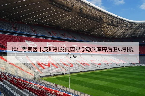 拜仁考察因卡皮耶引发夏窗悬念勒沃库森后卫成引援焦点