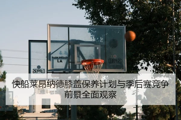 快船莱昂纳德膝盖保养计划与季后赛竞争前景全面观察