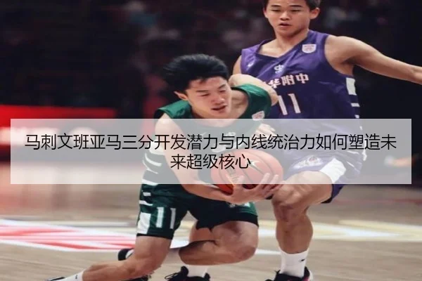 马刺文班亚马三分开发潜力与内线统治力如何塑造未来超级核心