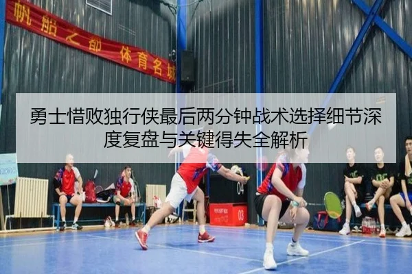 勇士惜败独行侠最后两分钟战术选择细节深度复盘与关键得失全解析