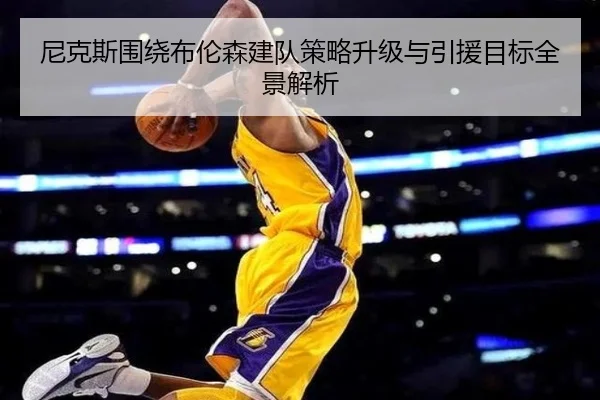 尼克斯围绕布伦森建队策略升级与引援目标全景解析
