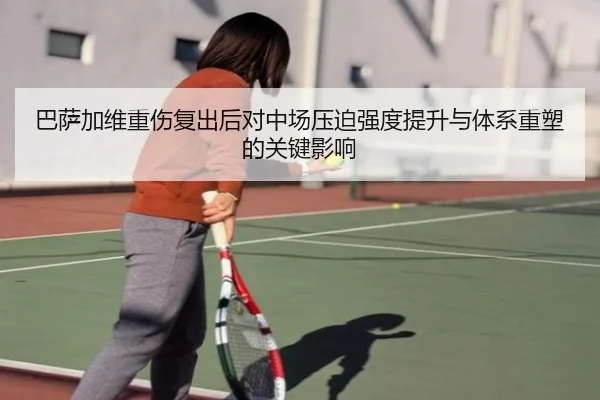 巴萨加维重伤复出后对中场压迫强度提升与体系重塑的关键影响