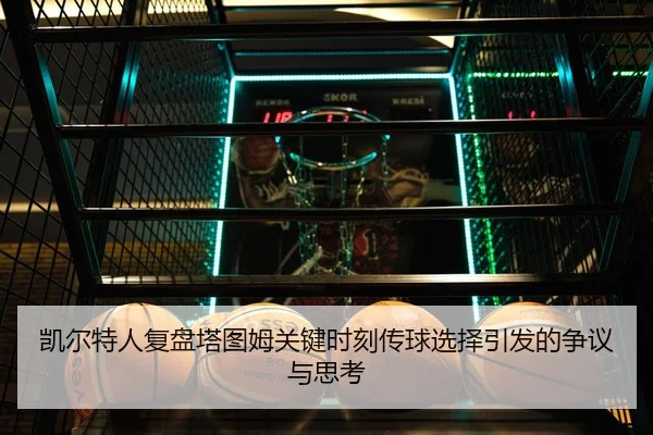 凯尔特人复盘塔图姆关键时刻传球选择引发的争议与思考