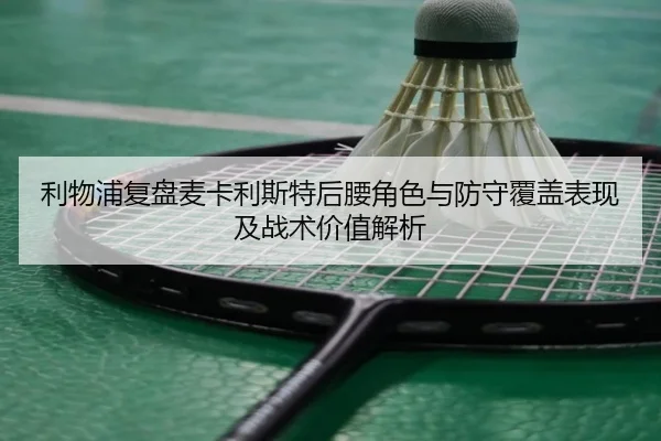 利物浦复盘麦卡利斯特后腰角色与防守覆盖表现及战术价值解析