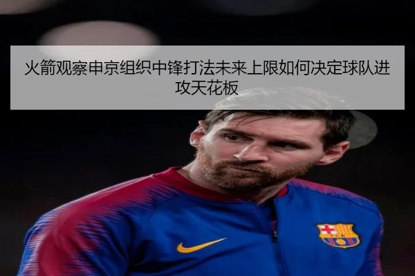 火箭观察申京组织中锋打法未来上限如何决定球队进攻天花板