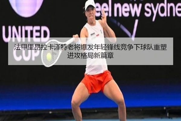 法甲里昂拉卡泽特老将爆发年轻锋线竞争下球队重塑进攻格局新篇章