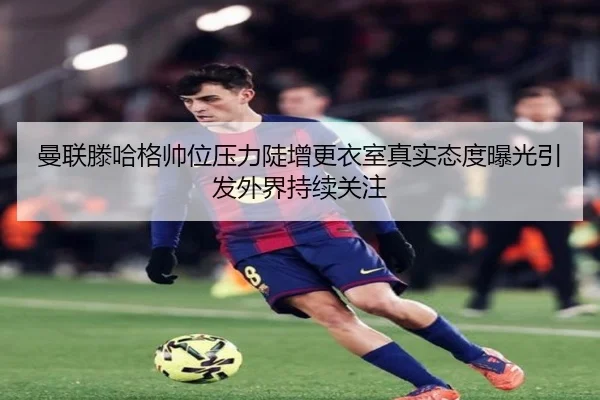 曼联滕哈格帅位压力陡增更衣室真实态度曝光引发外界持续关注
